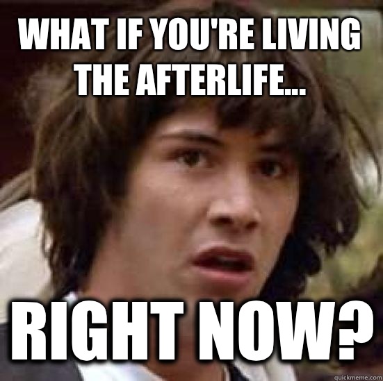 what if you're living the afterlife... right now?  conspiracy keanu