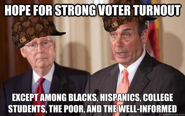 hope for strong voter turnout except among blacks, hispanics, college students, the poor, and the well-informed  Scumbag Republicans