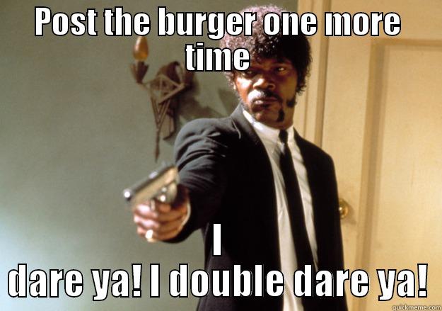 POST THE BURGER ONE MORE TIME I DARE YA! I DOUBLE DARE YA! Samuel L Jackson