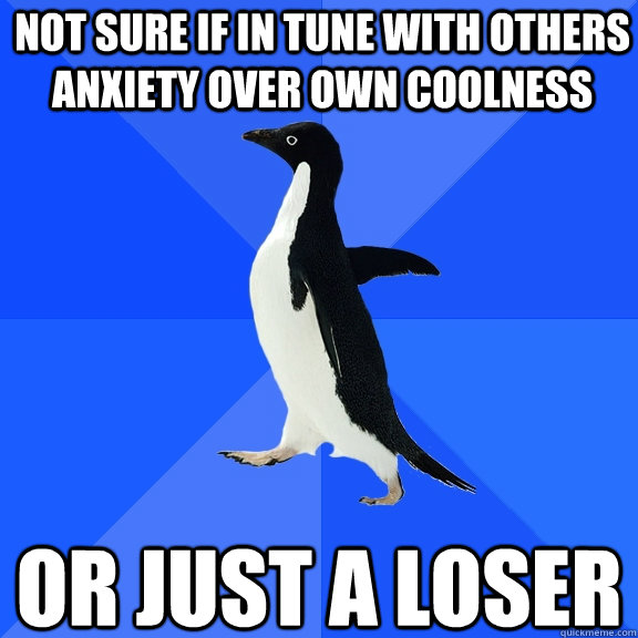 not sure if in tune with others anxiety over own coolness or just a loser  Socially Awkward Penguin