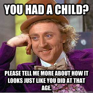 You had a child? please tell me more about how it looks just like you did at that age.  Condescending Wonka