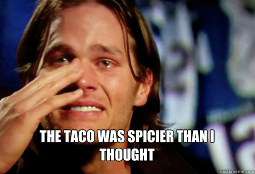  The taco was spicier than i thought  Crying Tom Brady