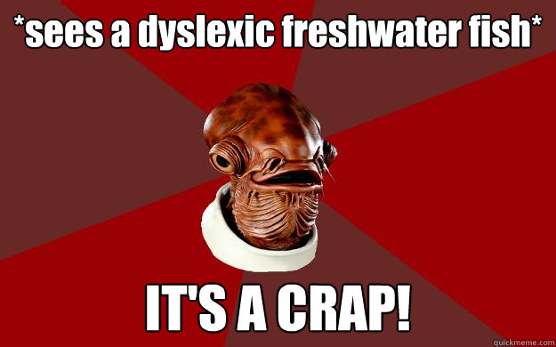 *sees a dyslexic freshwater fish* IT'S A CRAP!  Admiral Ackbar Relationship Expert