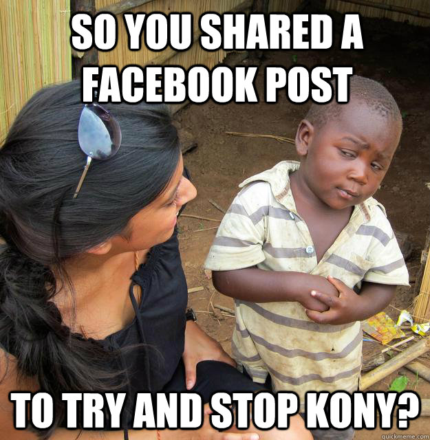 SO YOU SHARED A FACEBOOK POST TO TRY AND STOP KONY?  Skeptical Third World Baby