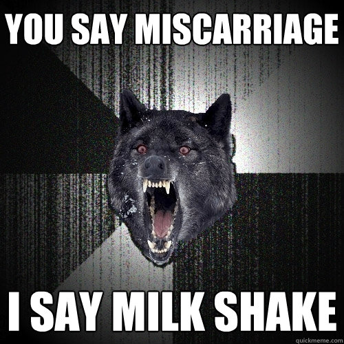 you say miscarriage  i say Milk shake  Insanity Wolf
