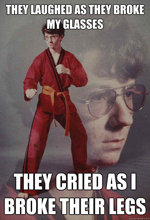 they laughed as they broke my glasses they cried as I broke their legs  Karate Kyle