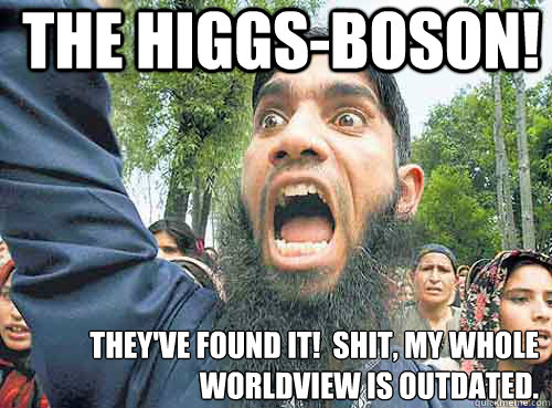 The Higgs-Boson! They've Found It!  Shit, My whole worldview is outdated.  Angry Muslim Guy