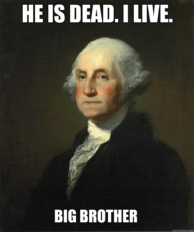 HE IS DEAD. I LIVE. BIG BROTHER  George Washington