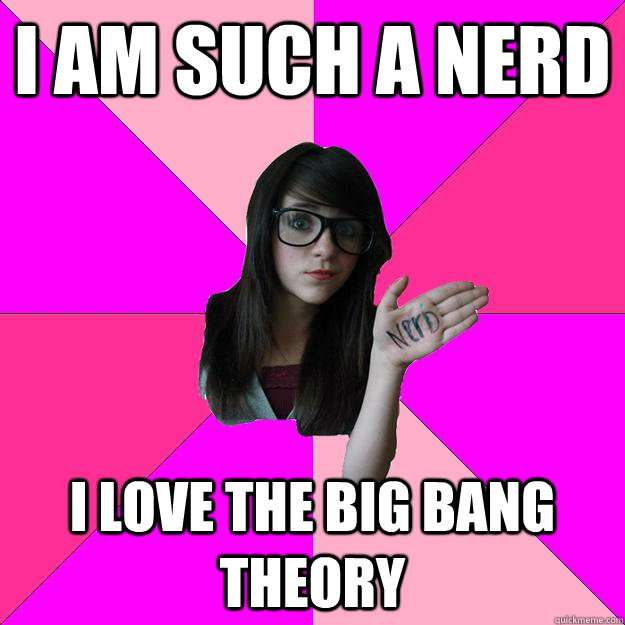 i am such a nerd i love the big bang theory - i am such a nerd i love the big bang theory  Idiot Nerd Girl