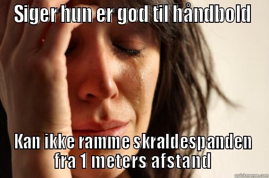SIGER HUN ER GOD TIL HÅNDBOLD KAN IKKE RAMME SKRALDESPANDEN FRA 1 METERS AFSTAND First World Problems