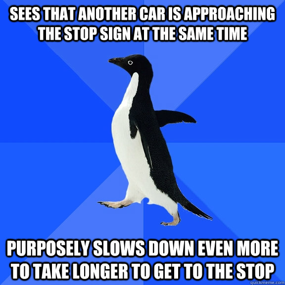 sees that another car is approaching the stop sign at the same time purposely slows down even more to take longer to get to the stop  Socially Awkward Penguin