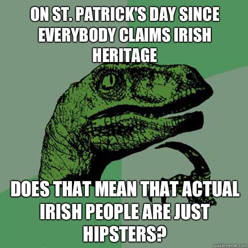 On St. Patrick's Day since everybody claims Irish heritage Does that mean that actual Irish people are just hipsters?  Philosoraptor
