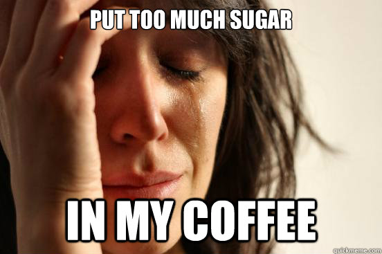Put too much sugar in my coffee - Put too much sugar in my coffee  First World Problems