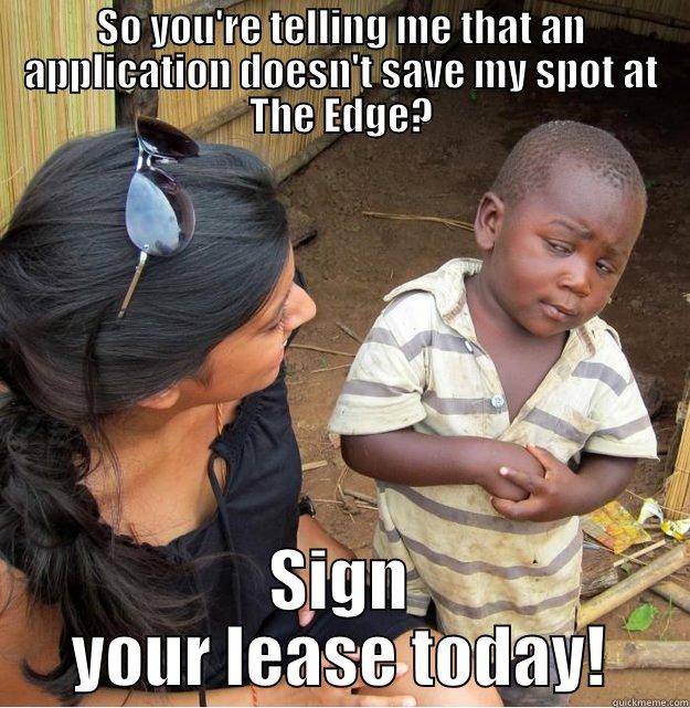 SO YOU'RE TELLING ME THAT AN APPLICATION DOESN'T SAVE MY SPOT AT THE EDGE? SIGN YOUR LEASE TODAY! Skeptical Third World Kid