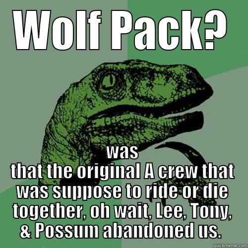 WOLF PACK? WAS THAT THE ORIGINAL A CREW THAT WAS SUPPOSE TO RIDE OR DIE TOGETHER, OH WAIT, LEE, TONY, & POSSUM ABANDONED US.  Philosoraptor