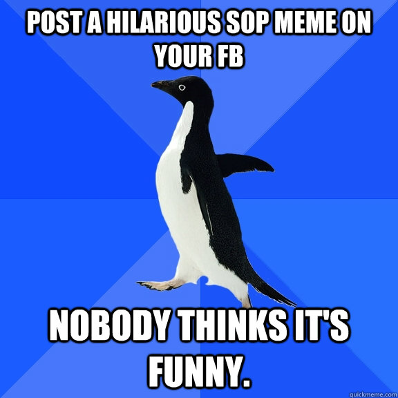Post a hilarious SOP meme on your FB Nobody thinks it's funny.  Socially Awkward Penguin