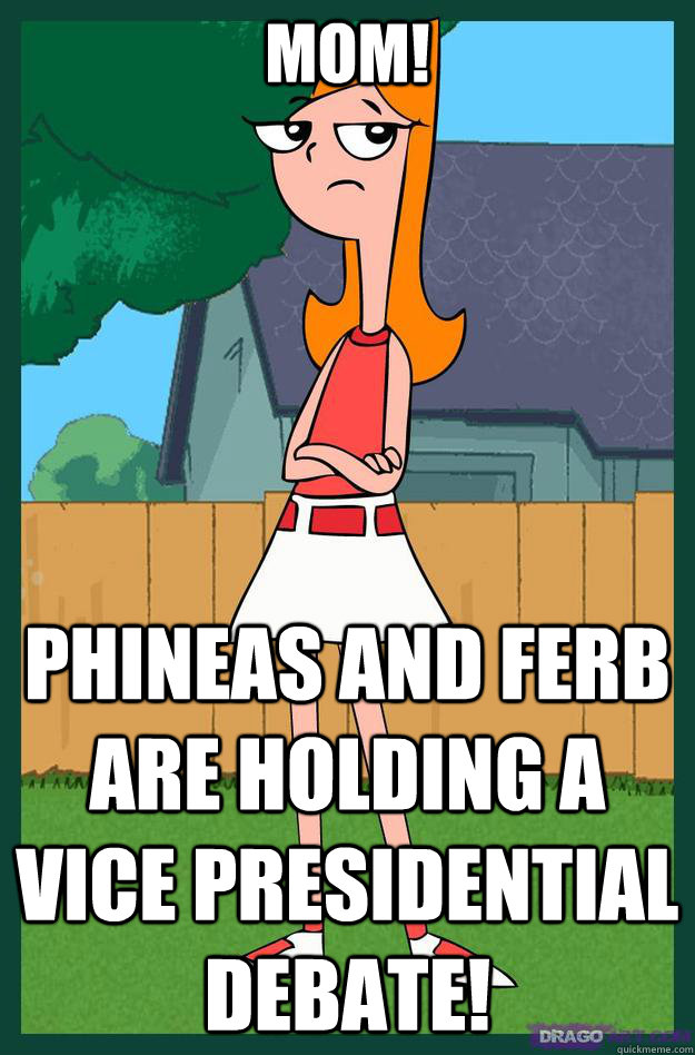 MOM! PHINEAS AND FERB ARE HOLDING A VICE PRESIDENTIAL DEBATE! - MOM! PHINEAS AND FERB ARE HOLDING A VICE PRESIDENTIAL DEBATE!  Scumbag Candace