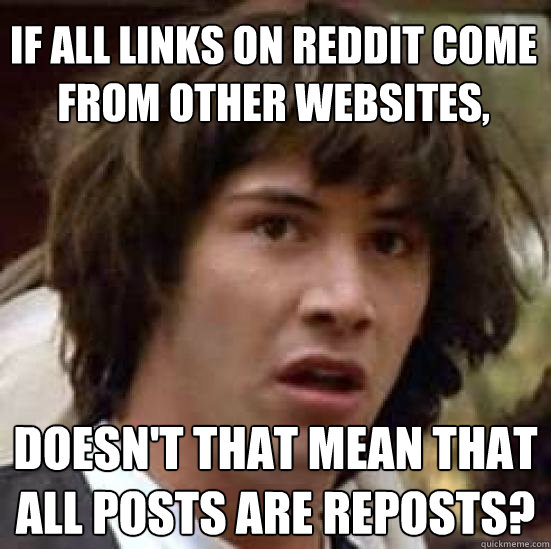 If all links on reddit come from other websites, doesn't that mean that all posts are reposts? - If all links on reddit come from other websites, doesn't that mean that all posts are reposts?  conspiracy keanu