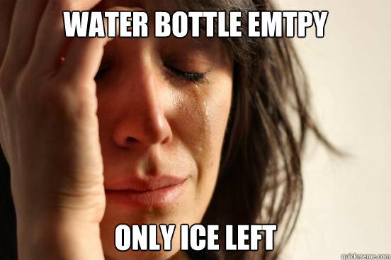 Water bottle emtpy only ice left  First World Problems
