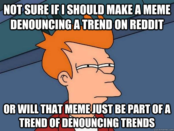 Not sure if I should make a meme denouncing a trend on reddit Or will that meme just be part of a trend of denouncing trends - Not sure if I should make a meme denouncing a trend on reddit Or will that meme just be part of a trend of denouncing trends  Futurama Fry
