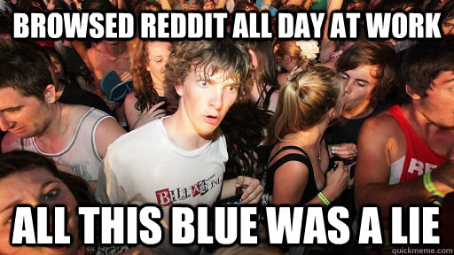 browsed reddit all day at work all this blue was a lie  Sudden Clarity Clarence