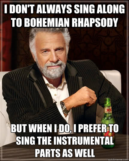 I don't always sing along to Bohemian Rhapsody But when I do, I prefer to sing the instrumental parts as well - I don't always sing along to Bohemian Rhapsody But when I do, I prefer to sing the instrumental parts as well  The Most Interesting Man In The World