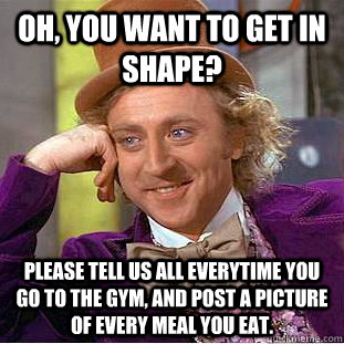 oh, you want to get in shape? Please tell us all everytime you go to the gym, and post a picture of every meal you eat. Caption 3 goes here  Creepy Wonka