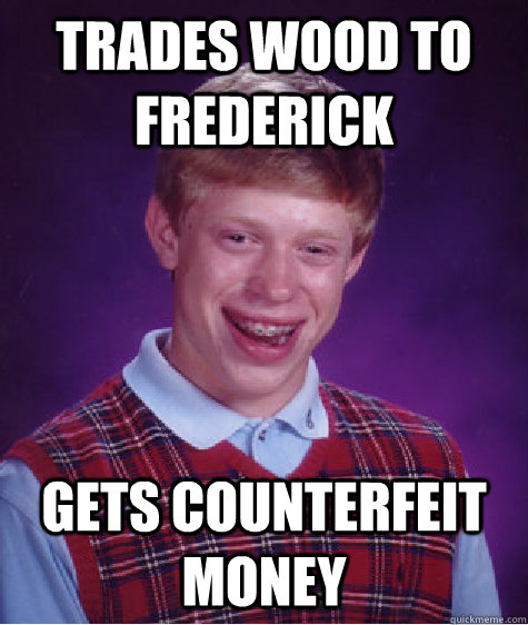 Trades wood to Frederick Gets counterfeit money  Bad Luck Brian