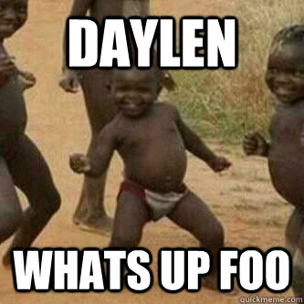 Daylen Whats up foo  Its friday niggas