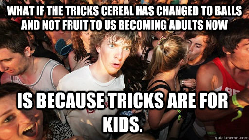 What if the Tricks cereal has changed to balls and not fruit to us becoming adults now  is because tricks are for kids.   Sudden Clarity Clarence
