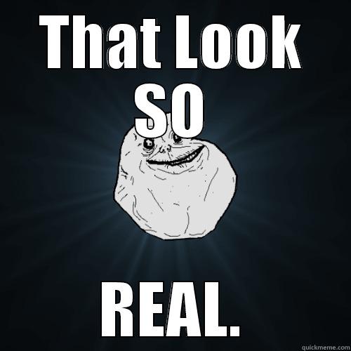 THAT LOOK SO REAL. Forever Alone