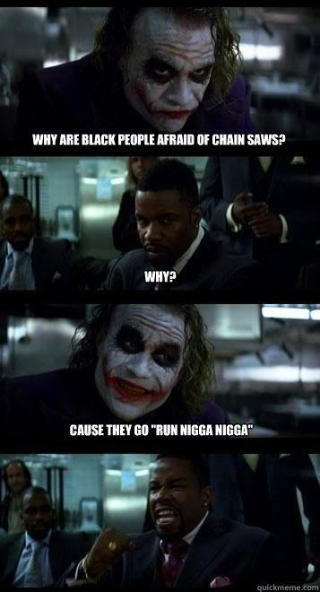why are black people afraid of chain saws? why? cause they go 