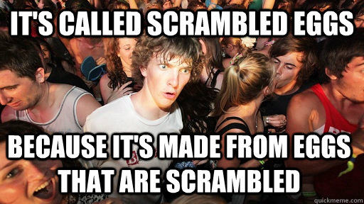 It's called scrambled eggs Because it's made from eggs that are scrambled  Sudden Clarity Clarence