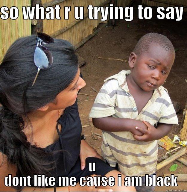 SO WHAT R U TRYING TO SAY  U DONT LIKE ME CAUSE I AM BLACK  Skeptical Third World Kid