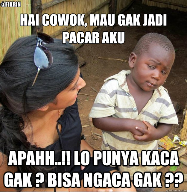 Hai Cowok, mau gak jadi pacar aku apahh..!! lo punya kaca gak ? bisa ngaca gak ?? @fikrin  Skeptical Third World Kid