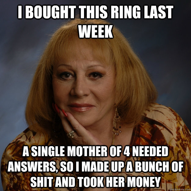 i bought this ring last week a single mother of 4 needed answers, so i made up a bunch of shit and took her money  Bullshit Psychic
