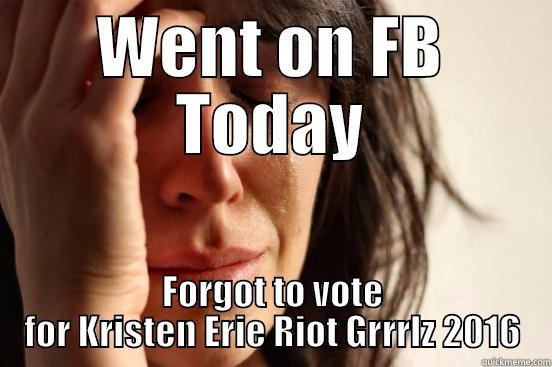 WENT ON FB TODAY FORGOT TO VOTE FOR KRISTEN ERIE RIOT GRRRLZ 2016 First World Problems