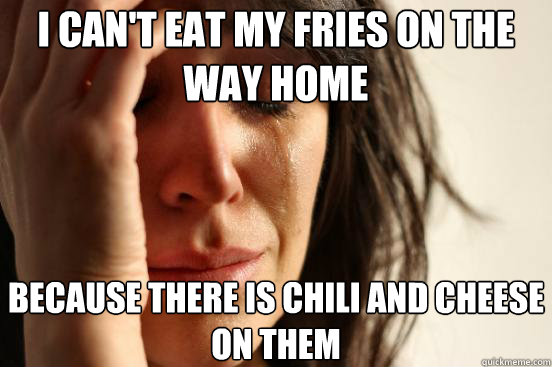 I can't Eat my fries on the way home Because there is chili and cheese on them  First World Problems