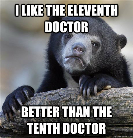 I like the eleventh doctor better than the tenth doctor  Confession Bear