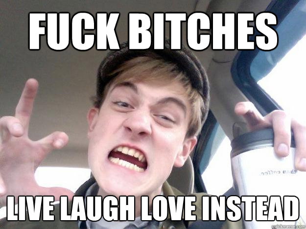 fuck bitches live laugh love instead  