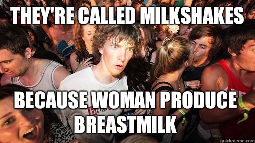 They're called milkshakes because woman produce breastmilk   Sudden Clarity Clarence