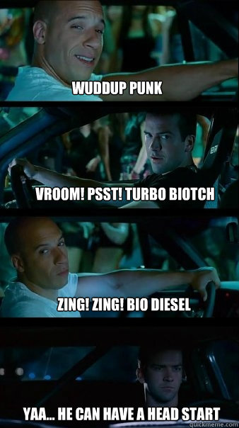 Wuddup Punk Vroom! PssT! Turbo Biotch Zing! Zing! Bio Diesel yaa... he can have a head start  Fast and Furious