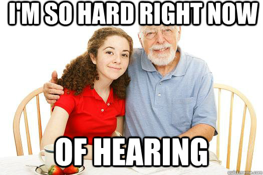 I'm so hard right now of hearing - I'm so hard right now of hearing  Misunderstood Grandpa