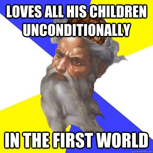 Loves all his children unconditionally   In the first world  Scumbag God