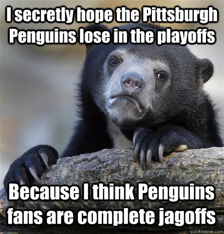I secretly hope the Pittsburgh Penguins lose in the playoffs Because I think Penguins fans are complete jagoffs - I secretly hope the Pittsburgh Penguins lose in the playoffs Because I think Penguins fans are complete jagoffs  Confession Bear