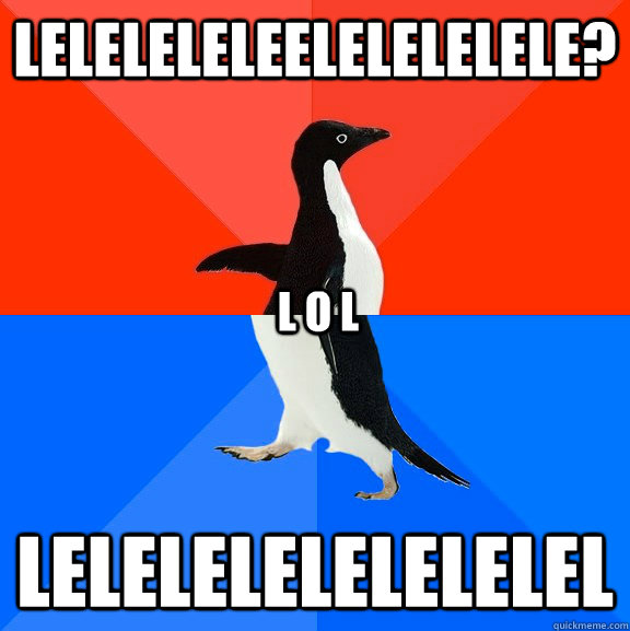 leleleleleelelelelele? lelelelelelelelel L O L - leleleleleelelelelele? lelelelelelelelel L O L  Socially Awesome Awkward Penguin