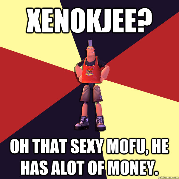 Xenokjee? Oh that sexy mofu, he has alot of money.  MicroVolts