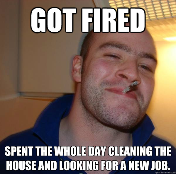 Got Fired Spent the whole day cleaning the house and looking for a new job. - Got Fired Spent the whole day cleaning the house and looking for a new job.  Misc