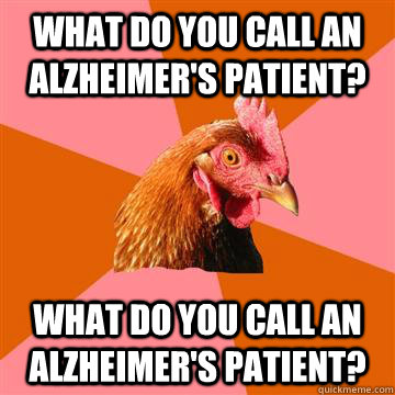 What do you call an alzheimer's patient? What do you call an alzheimer's patient?  Anti-Joke Chicken