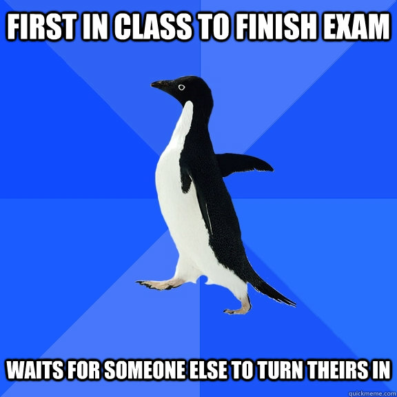First in class to finish exam   Waits for someone else to turn theirs in  Socially Awkward Penguin